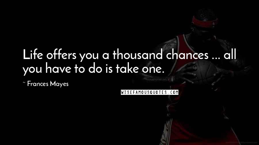 Frances Mayes Quotes: Life offers you a thousand chances ... all you have to do is take one.