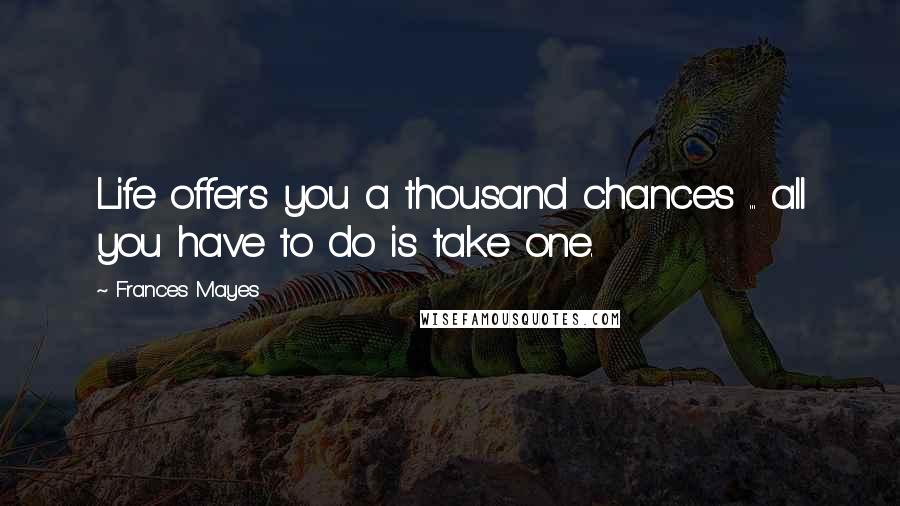 Frances Mayes Quotes: Life offers you a thousand chances ... all you have to do is take one.