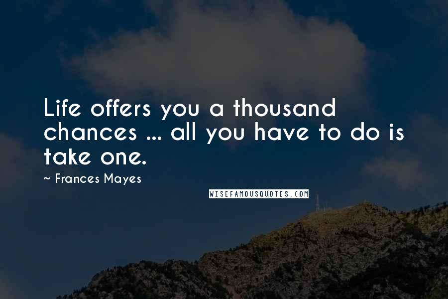 Frances Mayes Quotes: Life offers you a thousand chances ... all you have to do is take one.