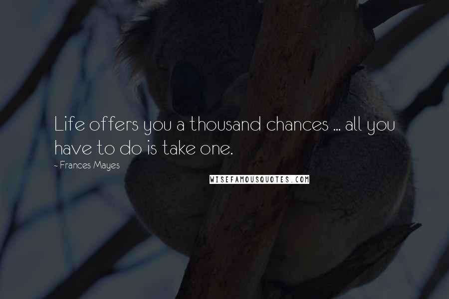 Frances Mayes Quotes: Life offers you a thousand chances ... all you have to do is take one.