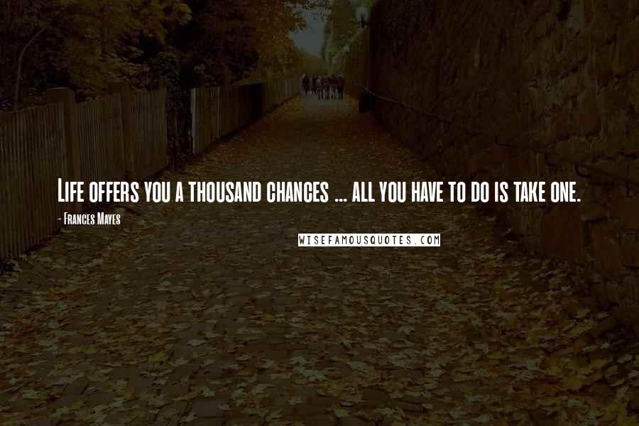 Frances Mayes Quotes: Life offers you a thousand chances ... all you have to do is take one.