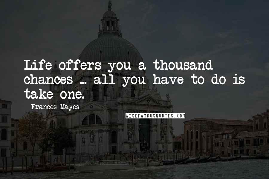 Frances Mayes Quotes: Life offers you a thousand chances ... all you have to do is take one.
