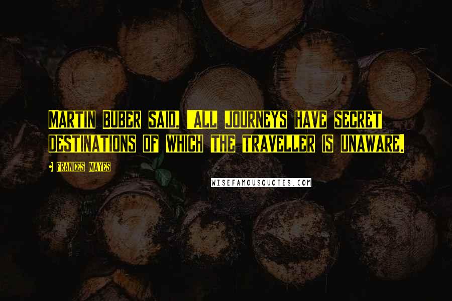 Frances Mayes Quotes: Martin Buber said, 'All journeys have secret destinations of which the traveller is unaware.