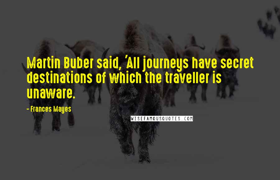 Frances Mayes Quotes: Martin Buber said, 'All journeys have secret destinations of which the traveller is unaware.
