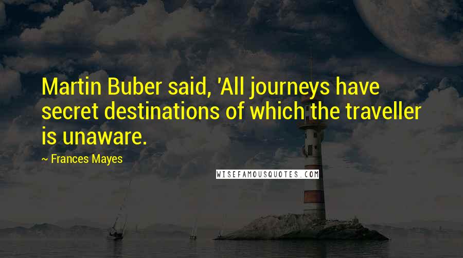 Frances Mayes Quotes: Martin Buber said, 'All journeys have secret destinations of which the traveller is unaware.