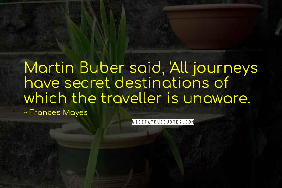 Frances Mayes Quotes: Martin Buber said, 'All journeys have secret destinations of which the traveller is unaware.