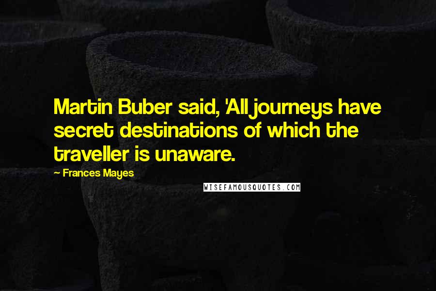 Frances Mayes Quotes: Martin Buber said, 'All journeys have secret destinations of which the traveller is unaware.