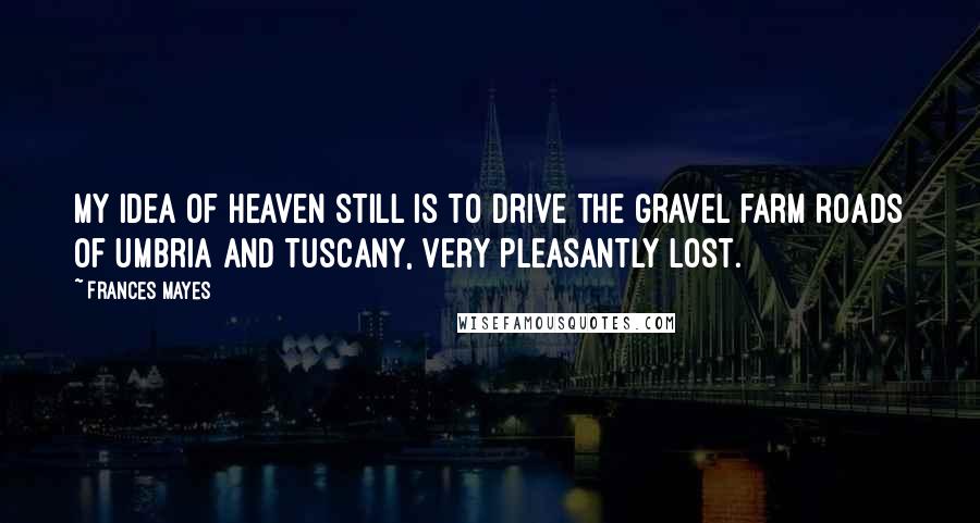 Frances Mayes Quotes: My idea of heaven still is to drive the gravel farm roads of Umbria and Tuscany, very pleasantly lost.