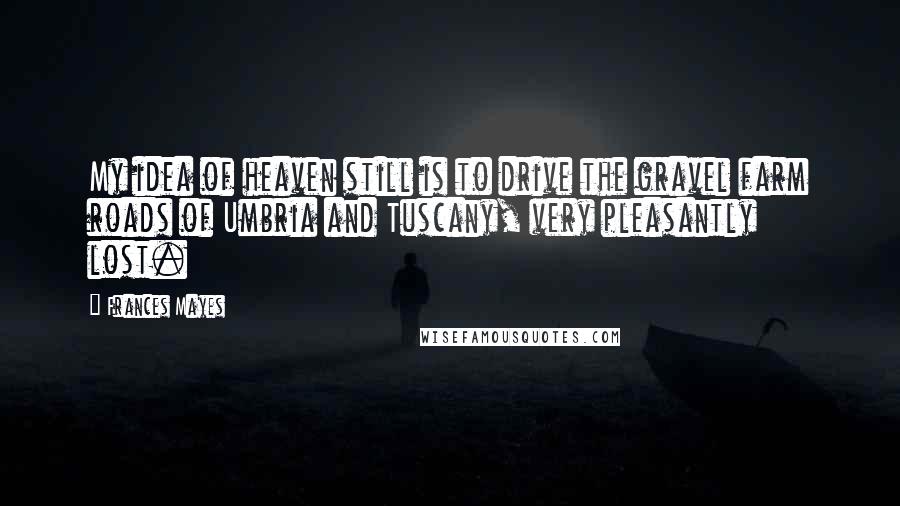 Frances Mayes Quotes: My idea of heaven still is to drive the gravel farm roads of Umbria and Tuscany, very pleasantly lost.
