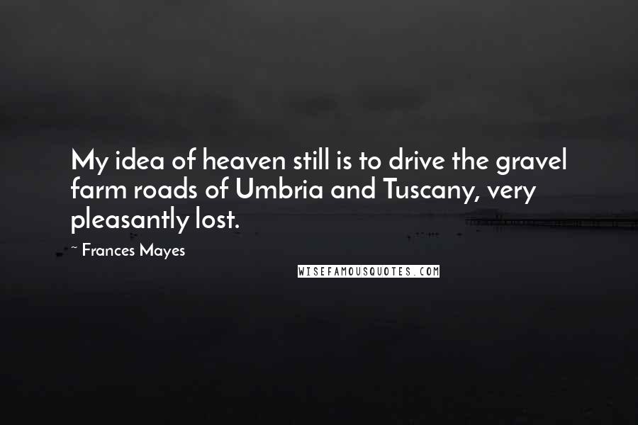 Frances Mayes Quotes: My idea of heaven still is to drive the gravel farm roads of Umbria and Tuscany, very pleasantly lost.