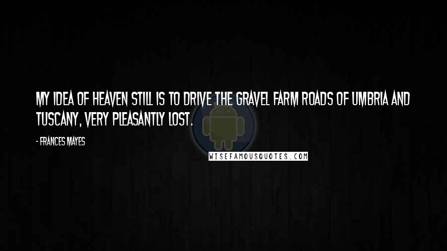 Frances Mayes Quotes: My idea of heaven still is to drive the gravel farm roads of Umbria and Tuscany, very pleasantly lost.