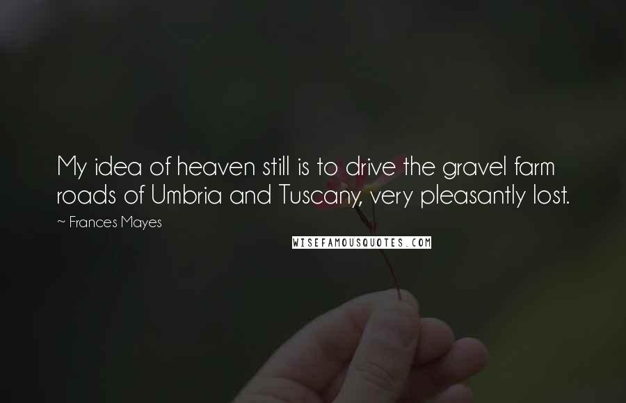 Frances Mayes Quotes: My idea of heaven still is to drive the gravel farm roads of Umbria and Tuscany, very pleasantly lost.