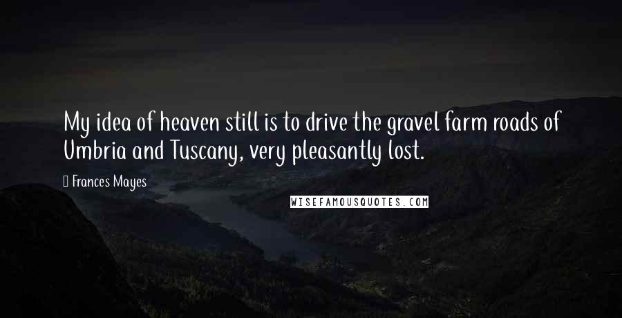 Frances Mayes Quotes: My idea of heaven still is to drive the gravel farm roads of Umbria and Tuscany, very pleasantly lost.