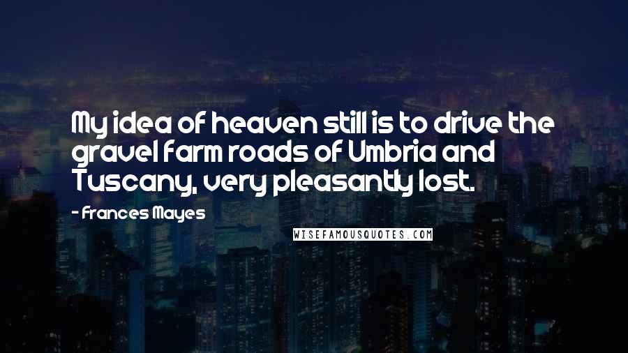 Frances Mayes Quotes: My idea of heaven still is to drive the gravel farm roads of Umbria and Tuscany, very pleasantly lost.