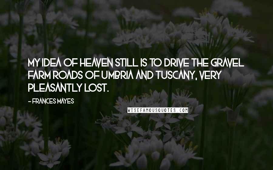 Frances Mayes Quotes: My idea of heaven still is to drive the gravel farm roads of Umbria and Tuscany, very pleasantly lost.