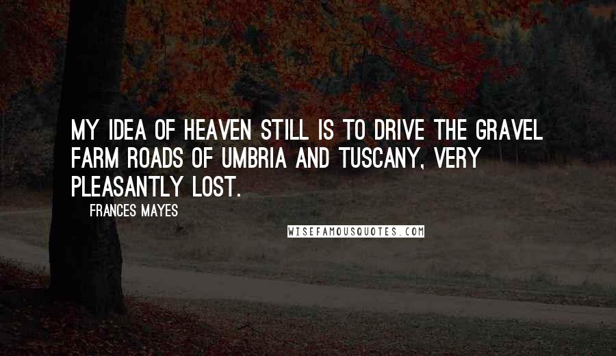 Frances Mayes Quotes: My idea of heaven still is to drive the gravel farm roads of Umbria and Tuscany, very pleasantly lost.