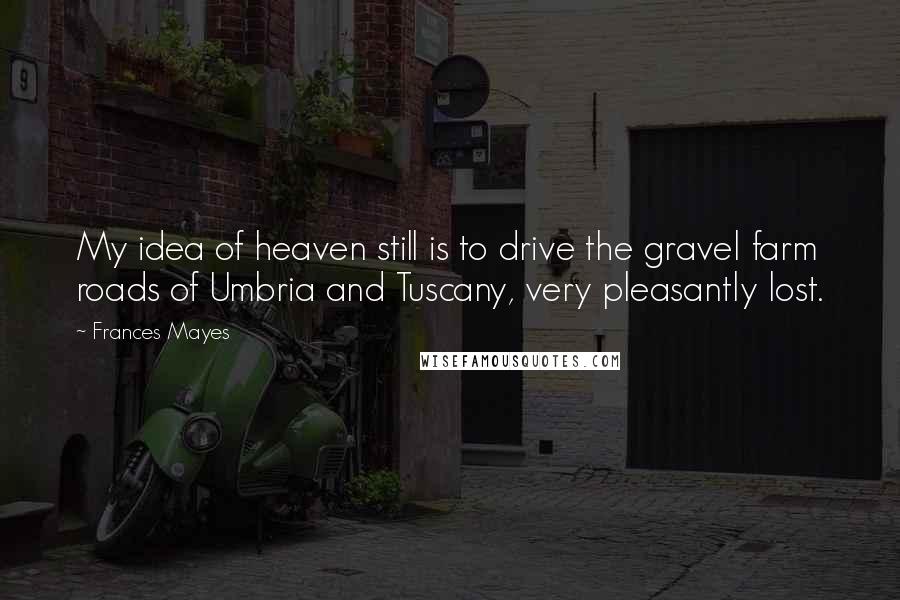 Frances Mayes Quotes: My idea of heaven still is to drive the gravel farm roads of Umbria and Tuscany, very pleasantly lost.