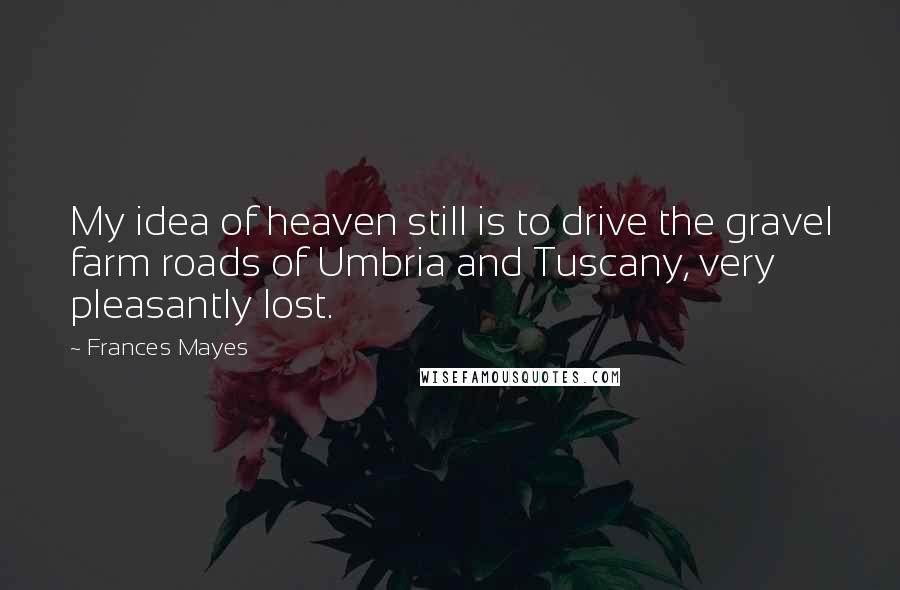 Frances Mayes Quotes: My idea of heaven still is to drive the gravel farm roads of Umbria and Tuscany, very pleasantly lost.