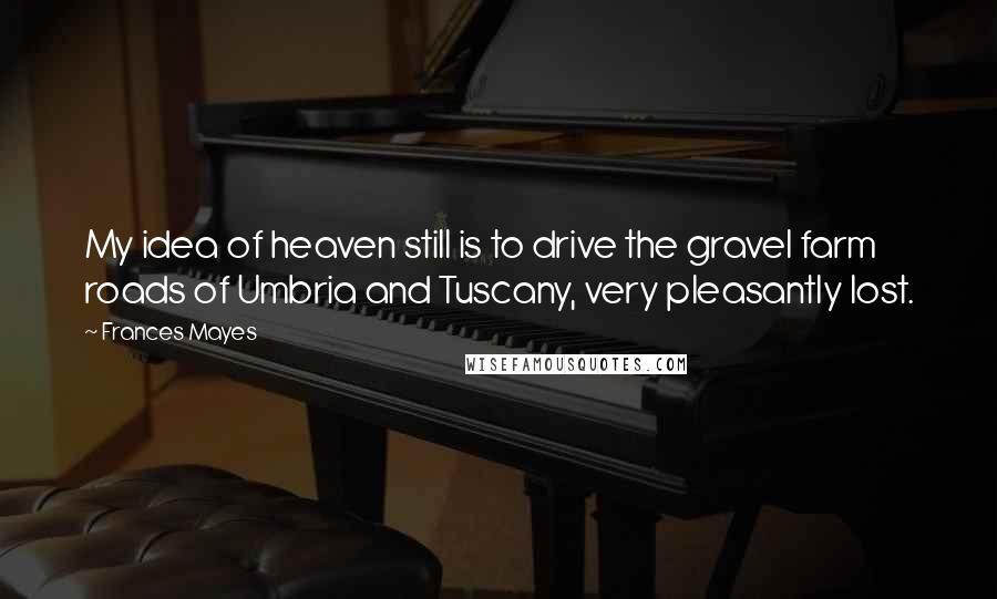 Frances Mayes Quotes: My idea of heaven still is to drive the gravel farm roads of Umbria and Tuscany, very pleasantly lost.