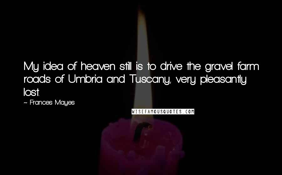 Frances Mayes Quotes: My idea of heaven still is to drive the gravel farm roads of Umbria and Tuscany, very pleasantly lost.