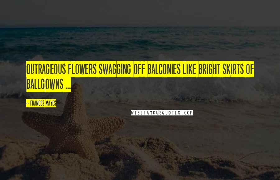 Frances Mayes Quotes: Outrageous flowers swagging off balconies like bright skirts of ballgowns ...