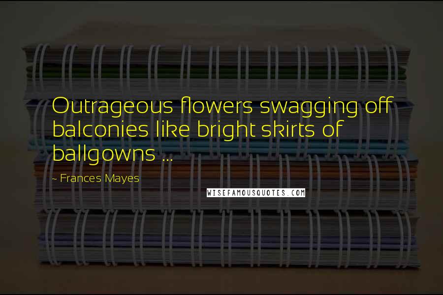 Frances Mayes Quotes: Outrageous flowers swagging off balconies like bright skirts of ballgowns ...