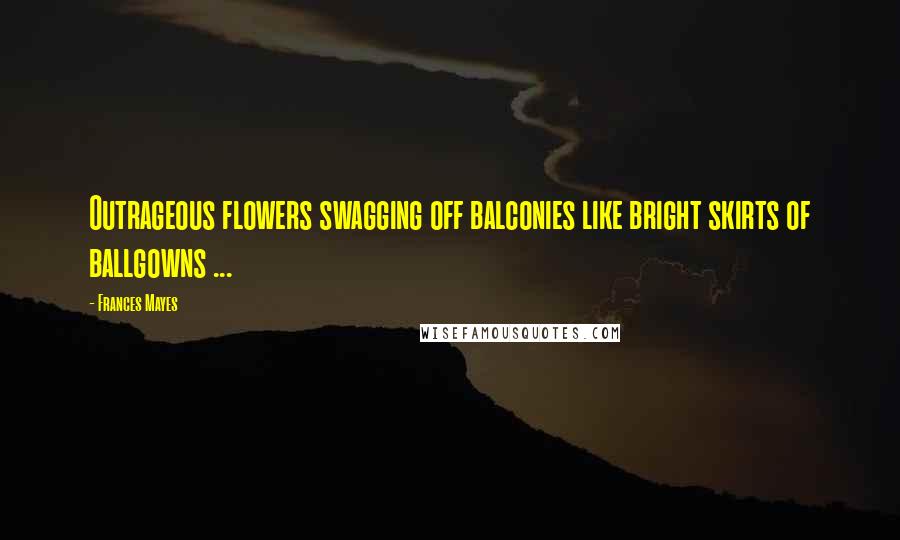 Frances Mayes Quotes: Outrageous flowers swagging off balconies like bright skirts of ballgowns ...