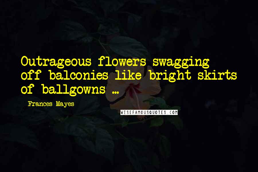 Frances Mayes Quotes: Outrageous flowers swagging off balconies like bright skirts of ballgowns ...
