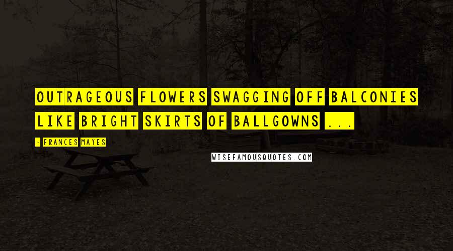 Frances Mayes Quotes: Outrageous flowers swagging off balconies like bright skirts of ballgowns ...