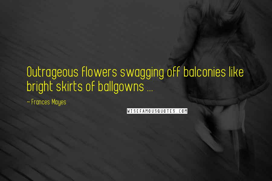 Frances Mayes Quotes: Outrageous flowers swagging off balconies like bright skirts of ballgowns ...
