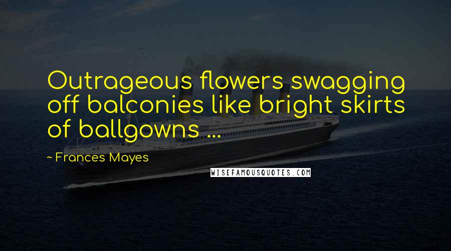 Frances Mayes Quotes: Outrageous flowers swagging off balconies like bright skirts of ballgowns ...