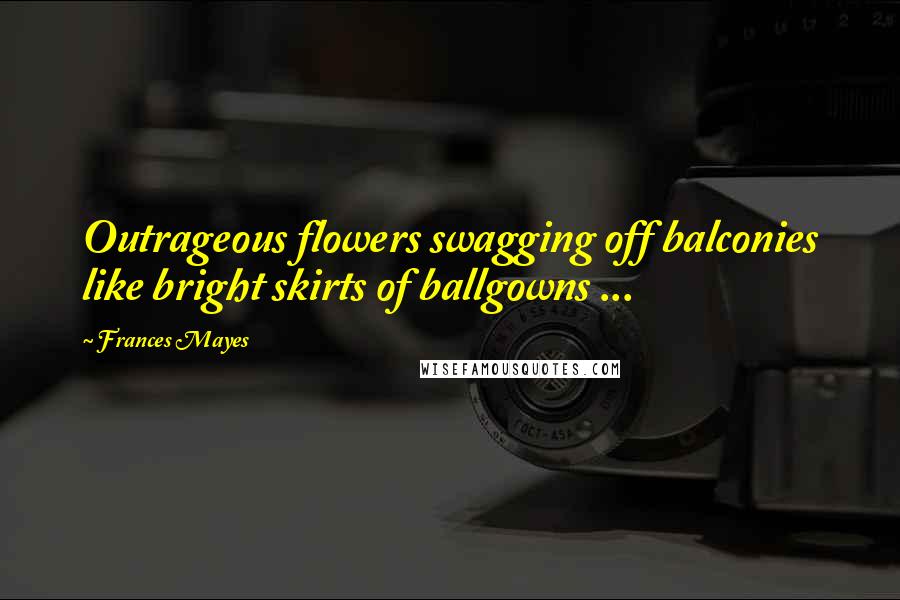 Frances Mayes Quotes: Outrageous flowers swagging off balconies like bright skirts of ballgowns ...