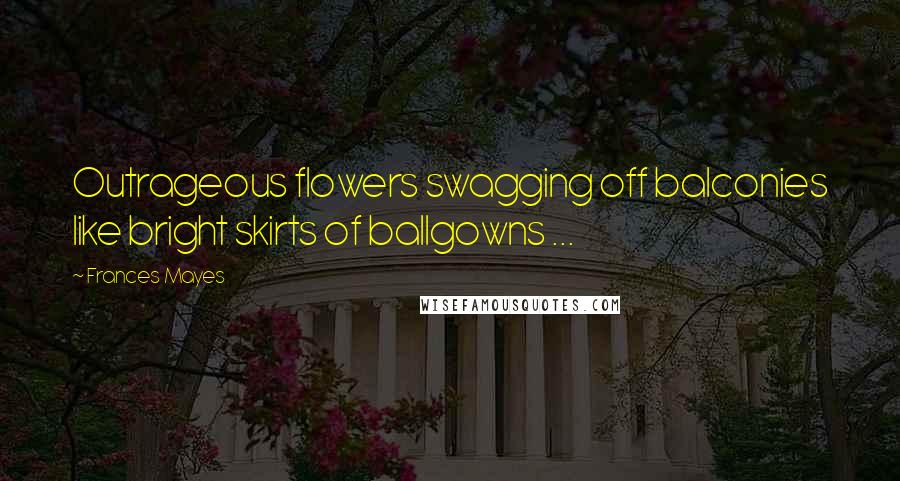 Frances Mayes Quotes: Outrageous flowers swagging off balconies like bright skirts of ballgowns ...