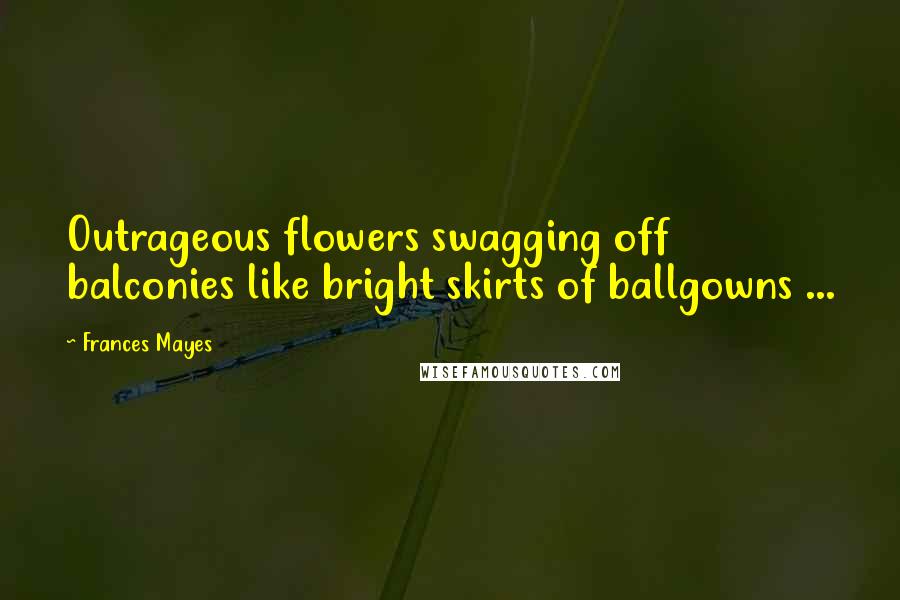 Frances Mayes Quotes: Outrageous flowers swagging off balconies like bright skirts of ballgowns ...