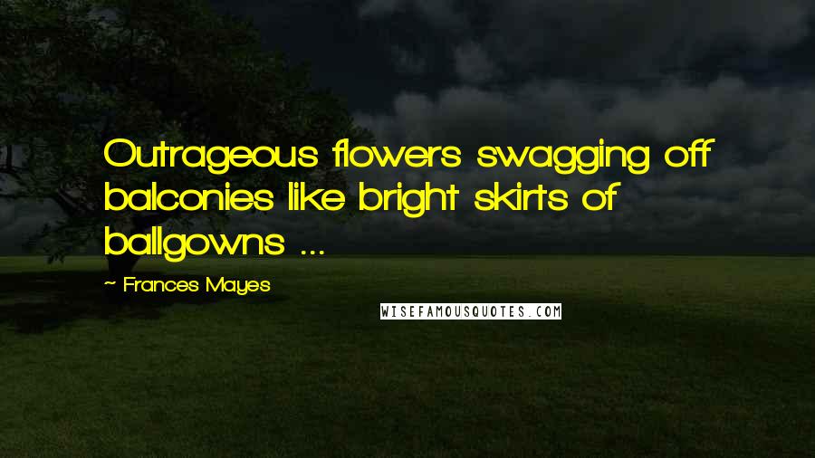 Frances Mayes Quotes: Outrageous flowers swagging off balconies like bright skirts of ballgowns ...