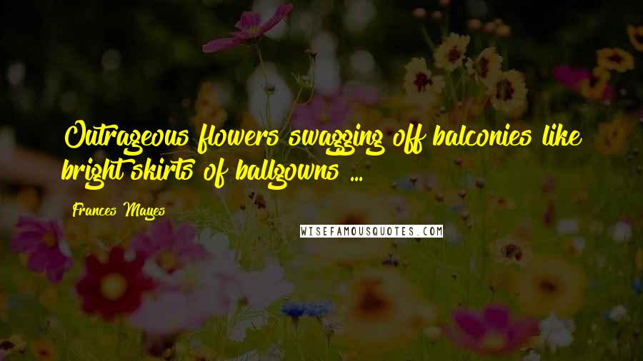 Frances Mayes Quotes: Outrageous flowers swagging off balconies like bright skirts of ballgowns ...