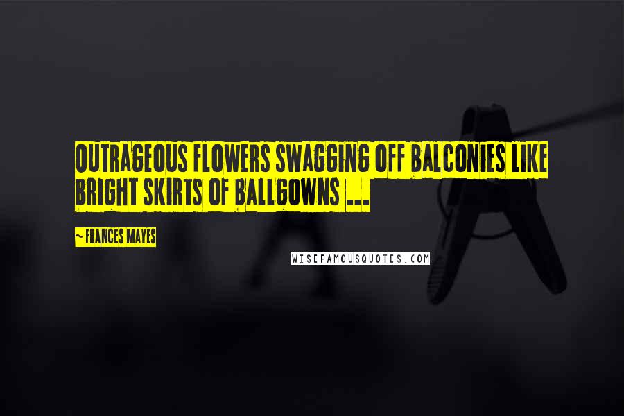 Frances Mayes Quotes: Outrageous flowers swagging off balconies like bright skirts of ballgowns ...