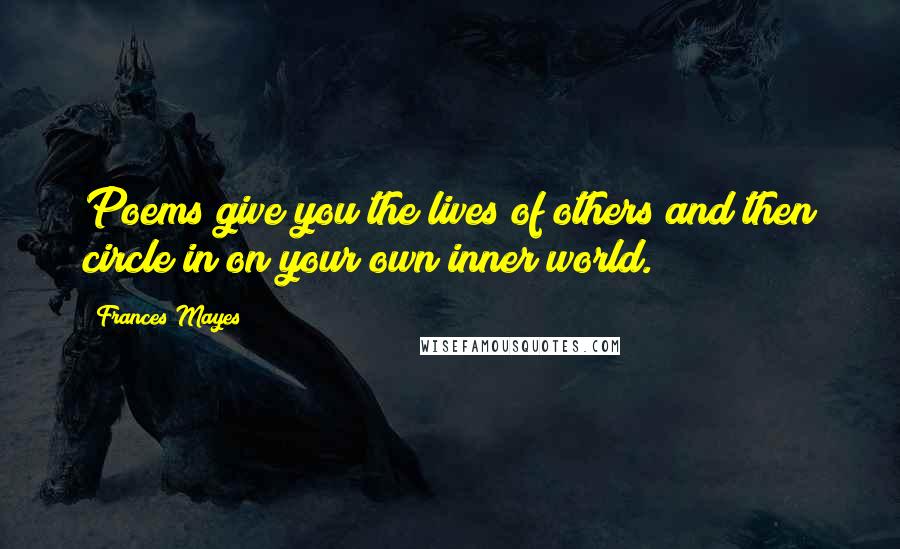Frances Mayes Quotes: Poems give you the lives of others and then circle in on your own inner world.