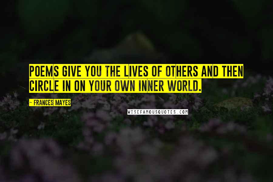 Frances Mayes Quotes: Poems give you the lives of others and then circle in on your own inner world.