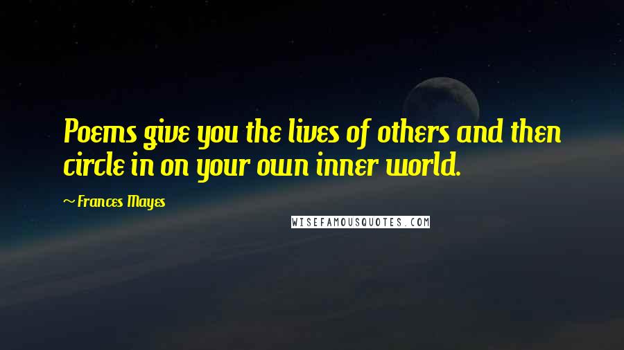 Frances Mayes Quotes: Poems give you the lives of others and then circle in on your own inner world.