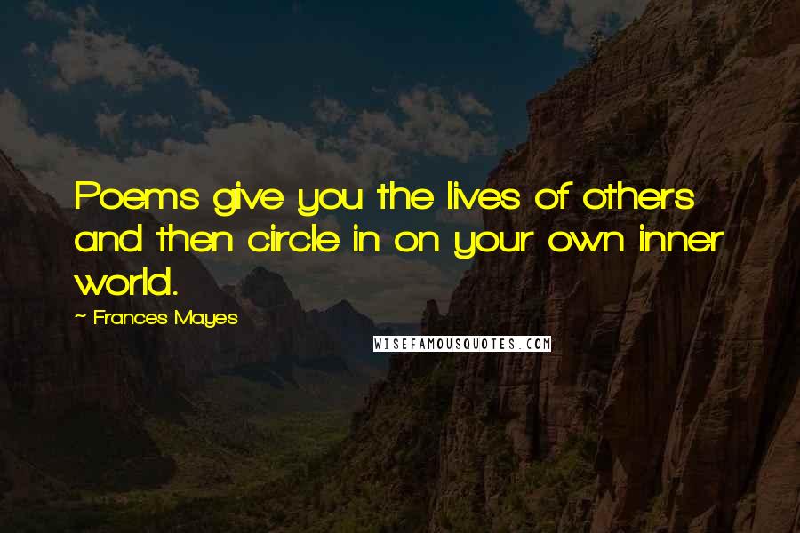 Frances Mayes Quotes: Poems give you the lives of others and then circle in on your own inner world.