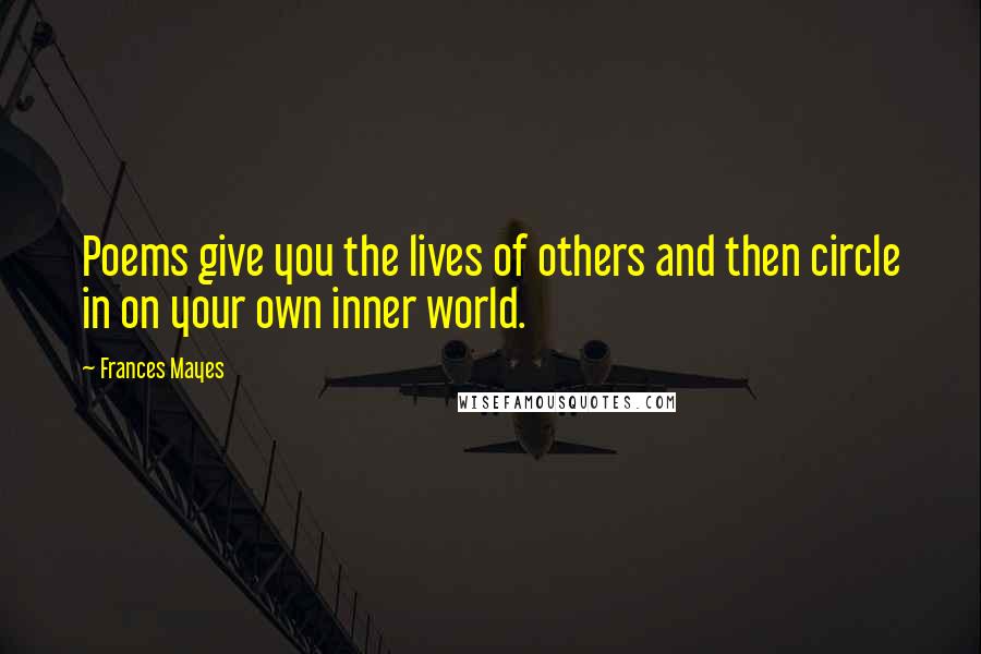 Frances Mayes Quotes: Poems give you the lives of others and then circle in on your own inner world.