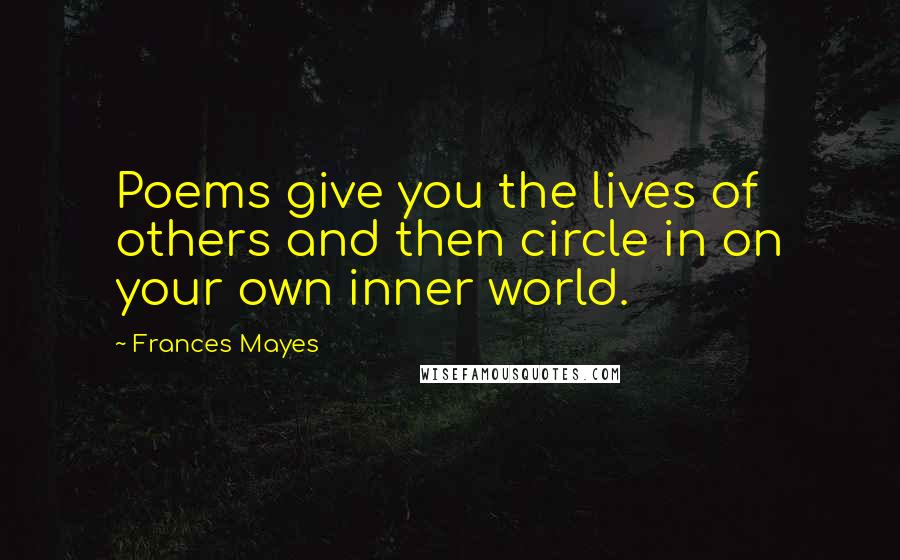 Frances Mayes Quotes: Poems give you the lives of others and then circle in on your own inner world.