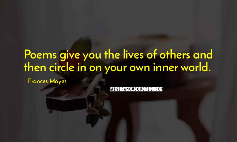 Frances Mayes Quotes: Poems give you the lives of others and then circle in on your own inner world.
