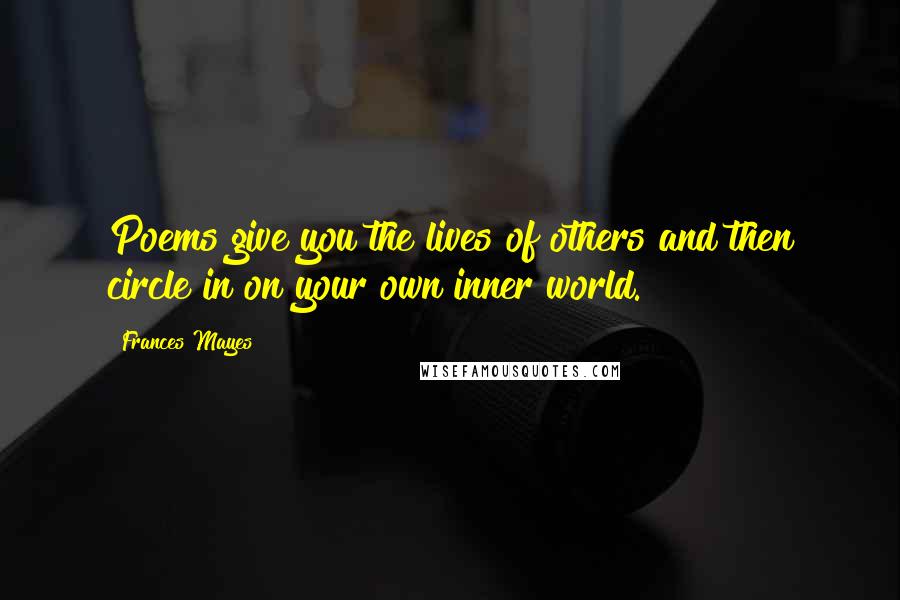 Frances Mayes Quotes: Poems give you the lives of others and then circle in on your own inner world.