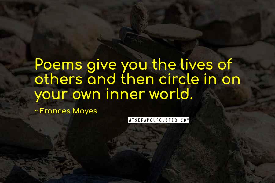 Frances Mayes Quotes: Poems give you the lives of others and then circle in on your own inner world.