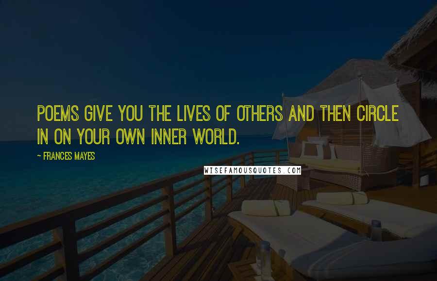 Frances Mayes Quotes: Poems give you the lives of others and then circle in on your own inner world.