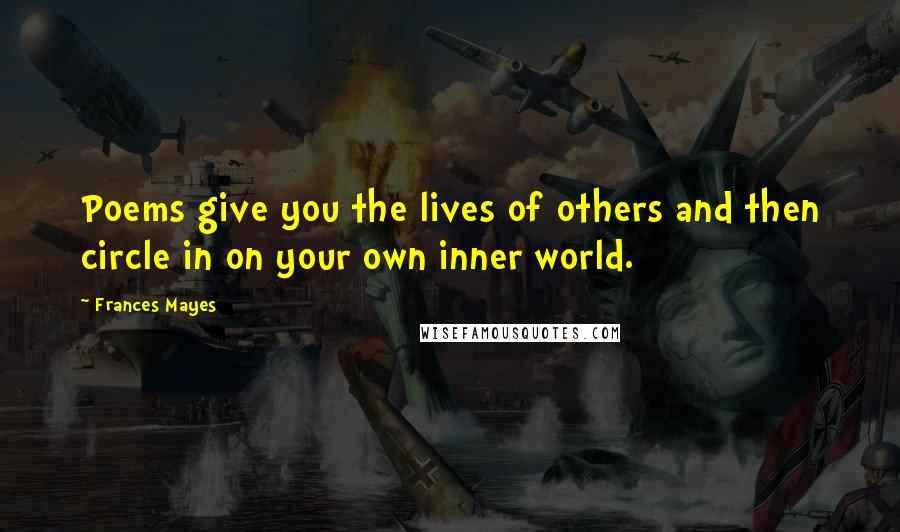 Frances Mayes Quotes: Poems give you the lives of others and then circle in on your own inner world.