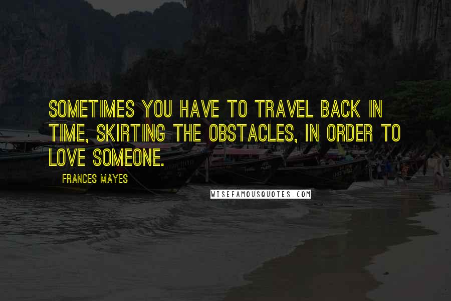 Frances Mayes Quotes: Sometimes you have to travel back in time, skirting the obstacles, in order to love someone.