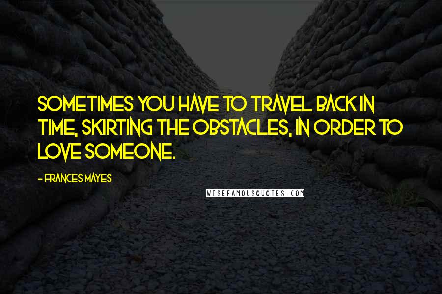 Frances Mayes Quotes: Sometimes you have to travel back in time, skirting the obstacles, in order to love someone.